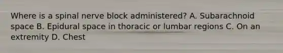 Where is a spinal nerve block administered? A. Subarachnoid space B. Epidural space in thoracic or lumbar regions C. On an extremity D. Chest