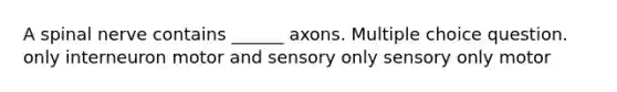 A spinal nerve contains ______ axons. Multiple choice question. only interneuron motor and sensory only sensory only motor