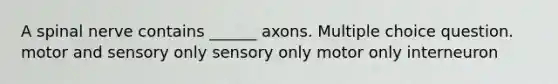 A spinal nerve contains ______ axons. Multiple choice question. motor and sensory only sensory only motor only interneuron