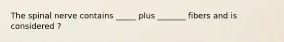 The spinal nerve contains _____ plus _______ fibers and is considered ?