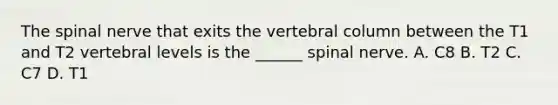 The spinal nerve that exits the vertebral column between the T1 and T2 vertebral levels is the ______ spinal nerve. A. C8 B. T2 C. C7 D. T1