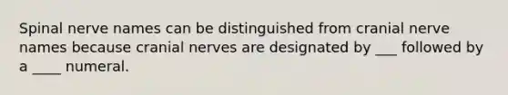 Spinal nerve names can be distinguished from cranial nerve names because cranial nerves are designated by ___ followed by a ____ numeral.