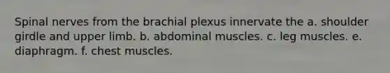 Spinal nerves from the brachial plexus innervate the a. shoulder girdle and upper limb. b. abdominal muscles. c. leg muscles. e. diaphragm. f. chest muscles.