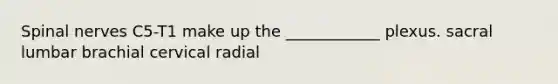 Spinal nerves C5-T1 make up the ____________ plexus. sacral lumbar brachial cervical radial