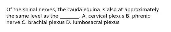 Of the spinal​ nerves, the cauda equina is also at approximately the same level as the​ ________. A. cervical plexus B. phrenic nerve C. brachial plexus D. lumbosacral plexus