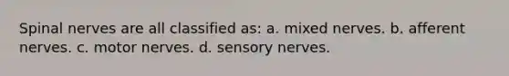 Spinal nerves are all classified as: a. mixed nerves. b. afferent nerves. c. motor nerves. d. sensory nerves.