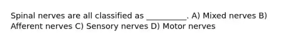 Spinal nerves are all classified as __________. A) Mixed nerves B) Afferent nerves C) Sensory nerves D) Motor nerves