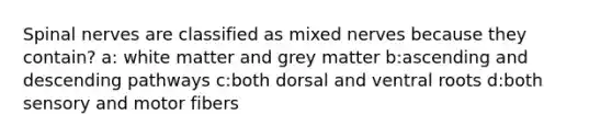 <a href='https://www.questionai.com/knowledge/kyBL1dWgAx-spinal-nerves' class='anchor-knowledge'>spinal nerves</a> are classified as mixed nerves because they contain? a: white matter and grey matter b:ascending and descending pathways c:both dorsal and ventral roots d:both sensory and motor fibers