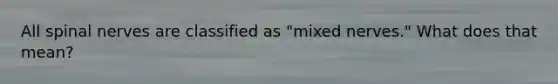 All spinal nerves are classified as "mixed nerves." What does that mean?