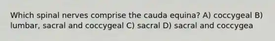 Which spinal nerves comprise the cauda equina? A) coccygeal B) lumbar, sacral and coccygeal C) sacral D) sacral and coccygea