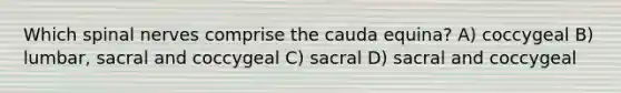 Which <a href='https://www.questionai.com/knowledge/kyBL1dWgAx-spinal-nerves' class='anchor-knowledge'>spinal nerves</a> comprise the cauda equina? A) coccygeal B) lumbar, sacral and coccygeal C) sacral D) sacral and coccygeal