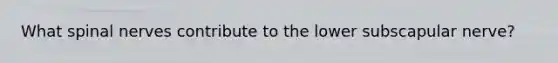What <a href='https://www.questionai.com/knowledge/kyBL1dWgAx-spinal-nerves' class='anchor-knowledge'>spinal nerves</a> contribute to the lower subscapular nerve?