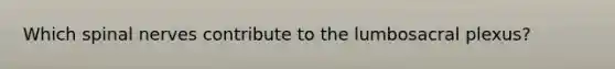Which spinal nerves contribute to the lumbosacral plexus?