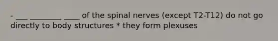 - ___ ________ ____ of the spinal nerves (except T2-T12) do not go directly to body structures * they form plexuses