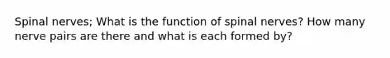 Spinal nerves; What is the function of spinal nerves? How many nerve pairs are there and what is each formed by?