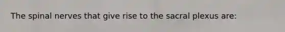 The spinal nerves that give rise to the sacral plexus are: