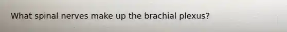 What spinal nerves make up the brachial plexus?