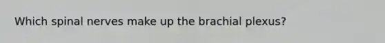 Which spinal nerves make up the brachial plexus?