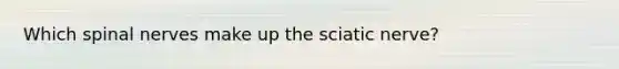 Which spinal nerves make up the sciatic nerve?