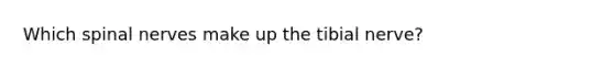 Which spinal nerves make up the tibial nerve?