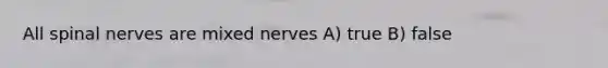 All spinal nerves are mixed nerves A) true B) false