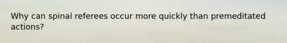 Why can spinal referees occur more quickly than premeditated actions?