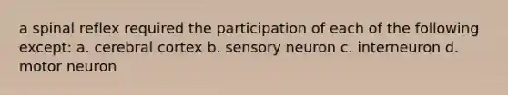 a spinal reflex required the participation of each of the following except: a. cerebral cortex b. sensory neuron c. interneuron d. motor neuron