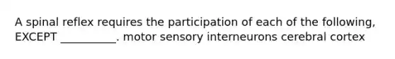 A spinal reflex requires the participation of each of the following, EXCEPT __________. motor sensory interneurons cerebral cortex