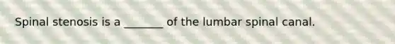 Spinal stenosis is a _______ of the lumbar spinal canal.