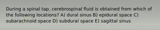 During a spinal tap, cerebrospinal fluid is obtained from which of the following locations? A) dural sinus B) epidural space C) subarachnoid space D) subdural space E) sagittal sinus