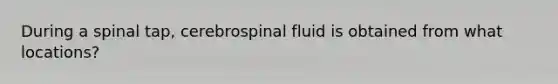 During a spinal tap, cerebrospinal fluid is obtained from what locations?