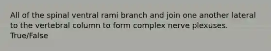 All of the spinal ventral rami branch and join one another lateral to the <a href='https://www.questionai.com/knowledge/ki4fsP39zf-vertebral-column' class='anchor-knowledge'>vertebral column</a> to form complex nerve plexuses. True/False