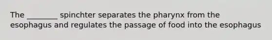 The ________ spinchter separates the pharynx from the esophagus and regulates the passage of food into the esophagus