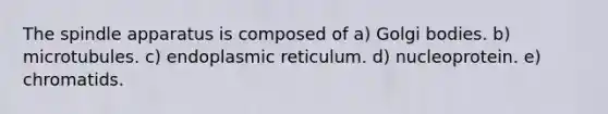 The spindle apparatus is composed of a) Golgi bodies. b) microtubules. c) endoplasmic reticulum. d) nucleoprotein. e) chromatids.