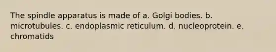 The spindle apparatus is made of a. Golgi bodies. b. microtubules. c. endoplasmic reticulum. d. nucleoprotein. e. chromatids