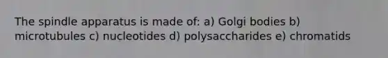 The spindle apparatus is made of: a) Golgi bodies b) microtubules c) nucleotides d) polysaccharides e) chromatids