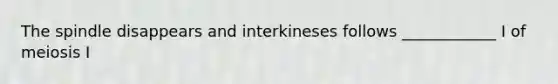 The spindle disappears and interkineses follows ____________ I of meiosis I