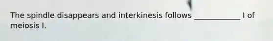 The spindle disappears and interkinesis follows ____________ I of meiosis I.