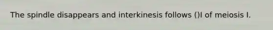 The spindle disappears and interkinesis follows ()I of meiosis I.