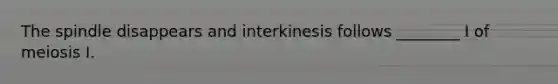 The spindle disappears and interkinesis follows ________ I of meiosis I.