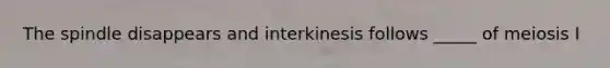The spindle disappears and interkinesis follows _____ of meiosis I