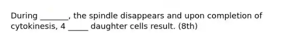 During _______, the spindle disappears and upon completion of cytokinesis, 4 _____ daughter cells result. (8th)