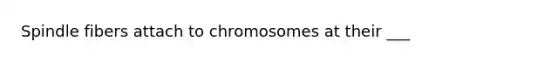 Spindle fibers attach to chromosomes at their ___