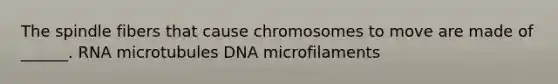 The spindle fibers that cause chromosomes to move are made of ______. RNA microtubules DNA microfilaments