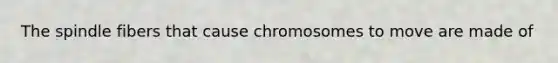 The spindle fibers that cause chromosomes to move are made of