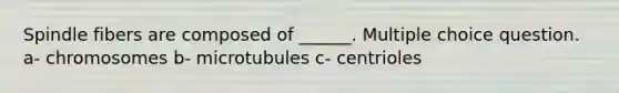 Spindle fibers are composed of ______. Multiple choice question. a- chromosomes b- microtubules c- centrioles