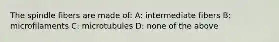 The spindle fibers are made of: A: intermediate fibers B: microfilaments C: microtubules D: none of the above