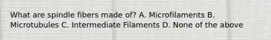 What are spindle fibers made of? A. Microfilaments B. Microtubules C. Intermediate Filaments D. None of the above