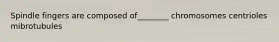 Spindle fingers are composed of________ chromosomes centrioles mibrotubules