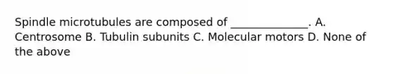 Spindle microtubules are composed of ______________. A. Centrosome B. Tubulin subunits C. Molecular motors D. None of the above